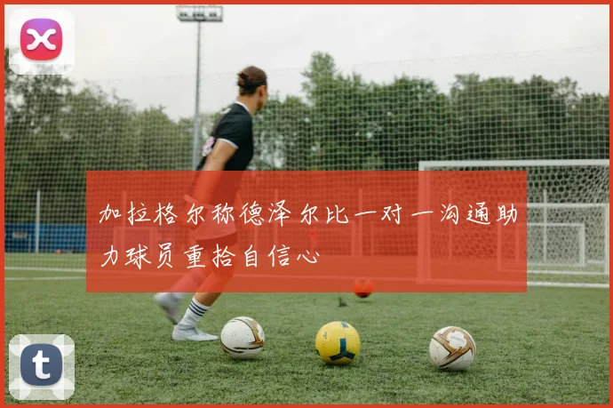 加拉格尔称德泽尔比一对一沟通助力球员重拾自信心