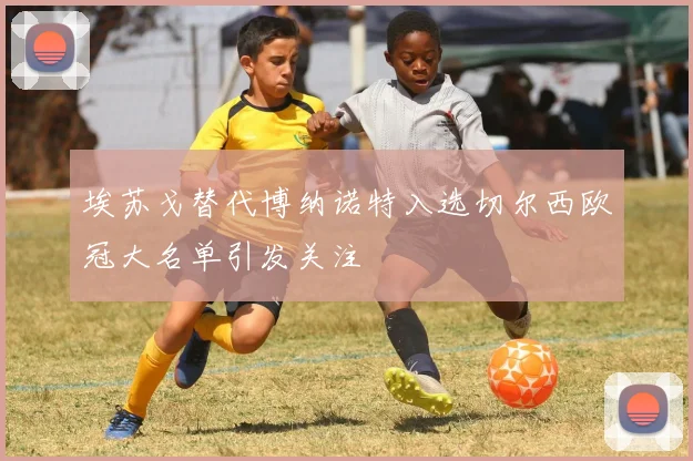埃苏戈替代博纳诺特入选切尔西欧冠大名单引发关注