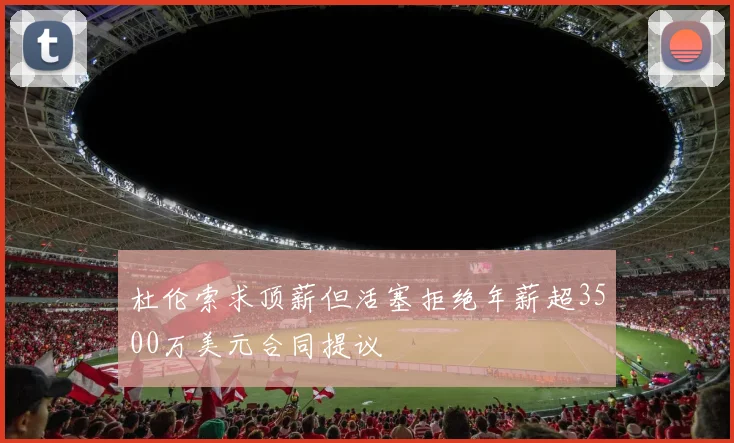 杜伦索求顶薪但活塞拒绝年薪超3500万美元合同提议