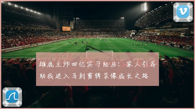 雄鹿主帅回忆实习经历：家人引荐助我进入马刺剪辑录像成长之路