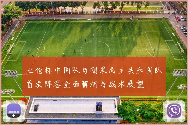 土伦杯中国队与刚果民主共和国队首发阵容全面解析与战术展望