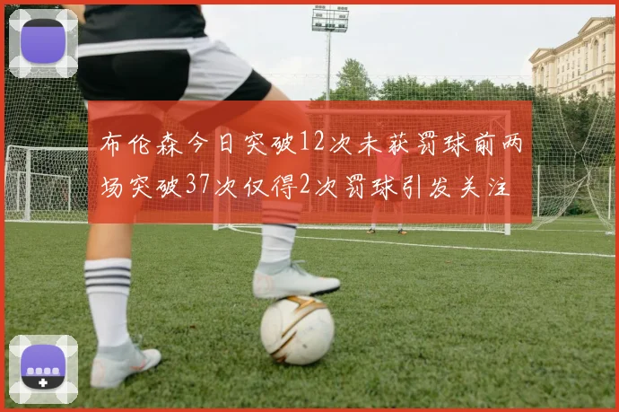 布伦森今日突破12次未获罚球前两场突破37次仅得2次罚球引发关注