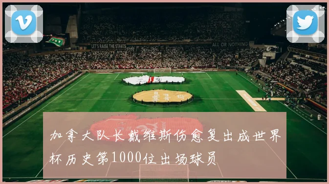 加拿大队长戴维斯伤愈复出成世界杯历史第1000位出场球员