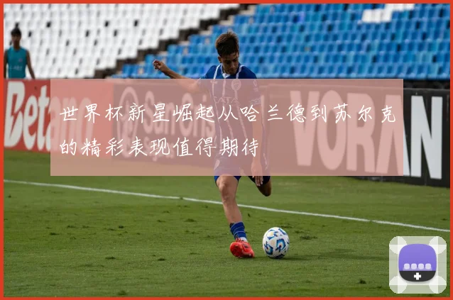 世界杯新星崛起从哈兰德到苏尔克的精彩表现值得期待