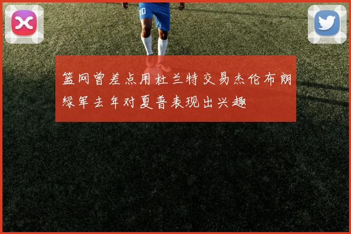 篮网曾差点用杜兰特交易杰伦布朗绿军去年对夏普表现出兴趣