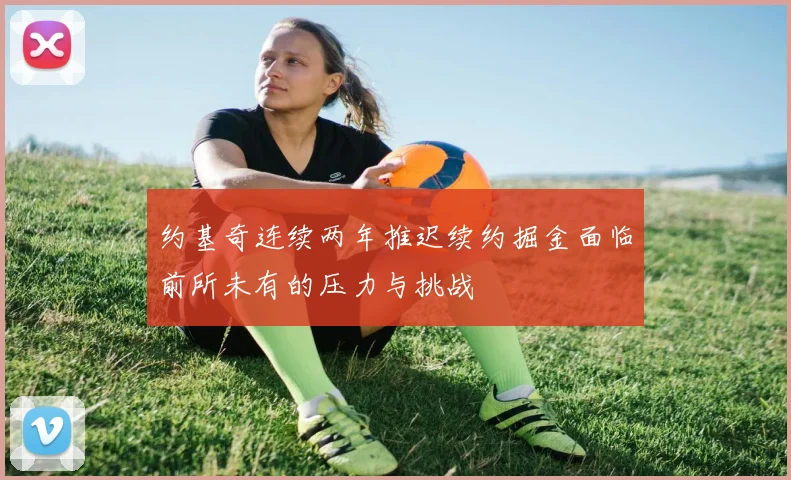 约基奇连续两年推迟续约掘金面临前所未有的压力与挑战