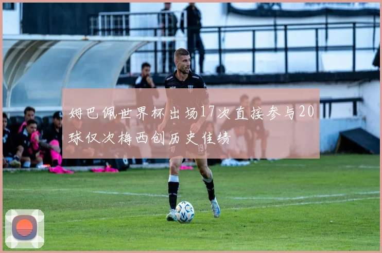 姆巴佩世界杯出场17次直接参与20球仅次梅西创历史佳绩