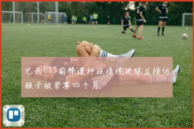 巴西U17前锋遭种族歧视进球后模仿猴子被禁赛四个月