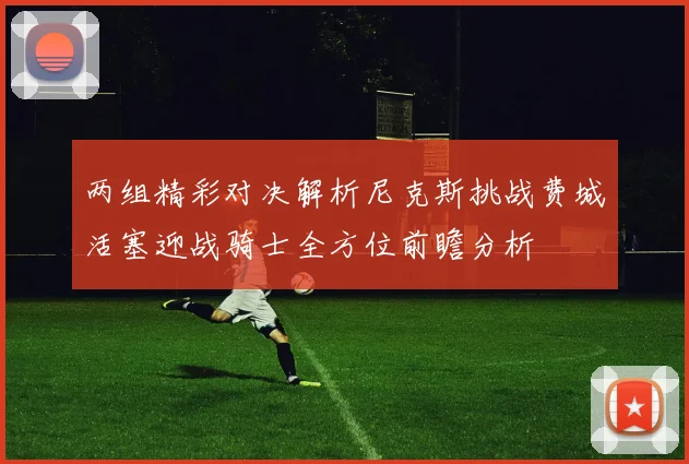 两组精彩对决解析尼克斯挑战费城活塞迎战骑士全方位前瞻分析