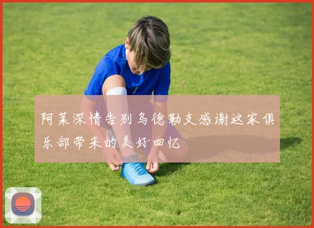 阿莱深情告别乌德勒支感谢这家俱乐部带来的美好回忆
