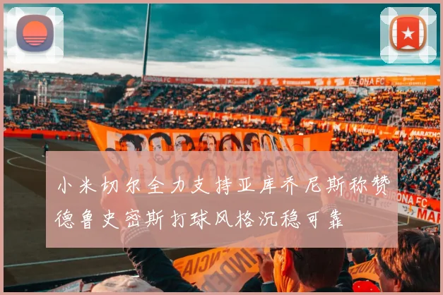 小米切尔全力支持亚库乔尼斯称赞德鲁史密斯打球风格沉稳可靠