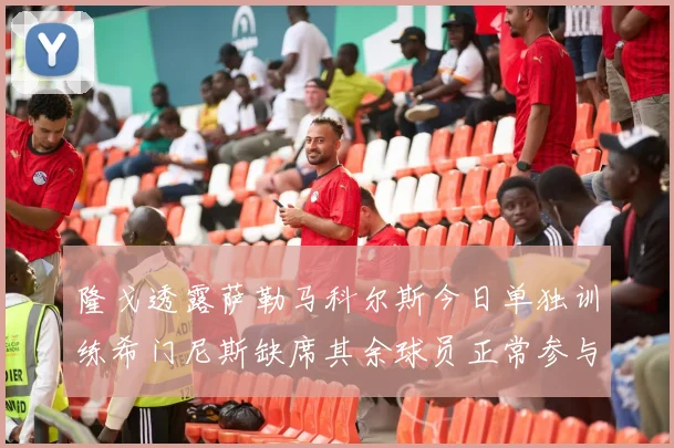 隆戈透露萨勒马科尔斯今日单独训练希门尼斯缺席其余球员正常参与训练