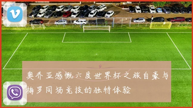 奥乔亚感慨六度世界杯之旅自豪与梅罗同场竞技的独特体验
