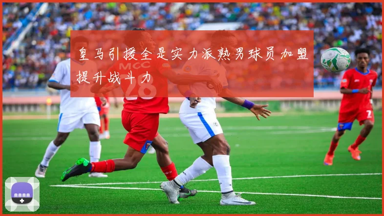 皇马引援全是实力派熟男球员加盟提升战斗力