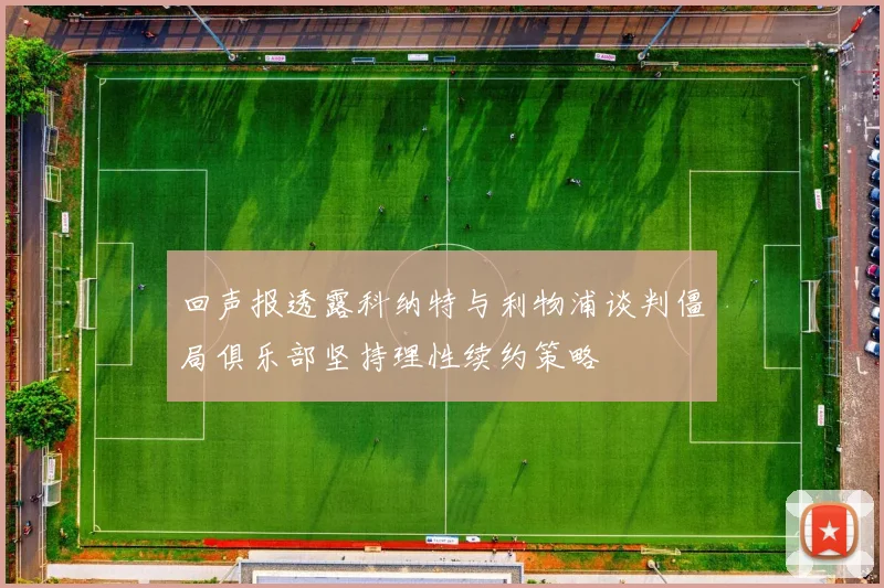 回声报透露科纳特与利物浦谈判僵局俱乐部坚持理性续约策略