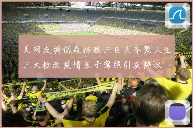 美网友调侃森林狼三巨头齐聚人生三大检测疫情亲子驾照引发热议