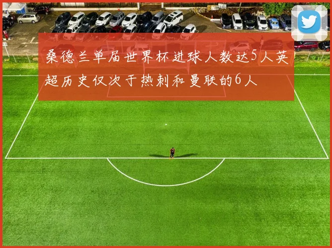 桑德兰单届世界杯进球人数达5人英超历史仅次于热刺和曼联的6人