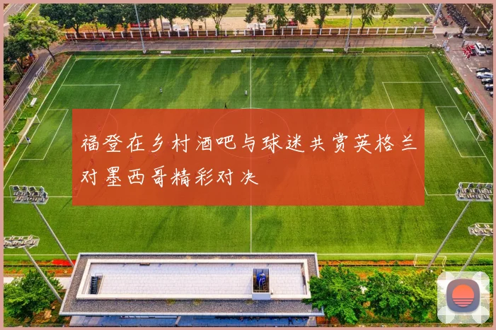 福登在乡村酒吧与球迷共赏英格兰对墨西哥精彩对决