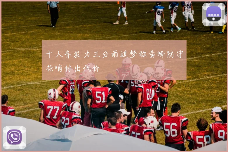 十人齐发力三分雨追梦称黄蜂防守花哨付出代价