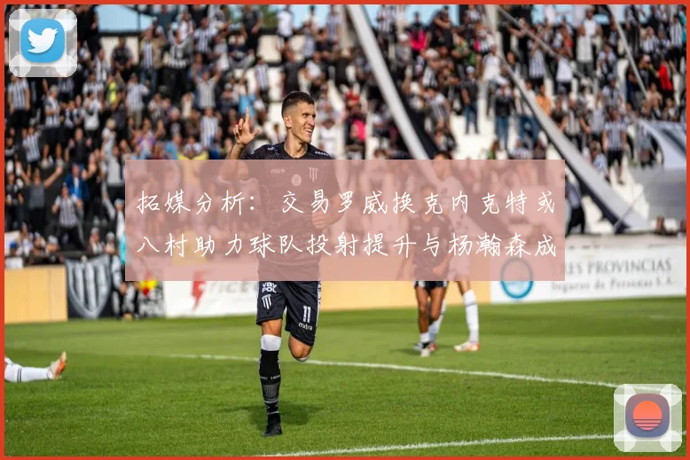 拓媒分析：交易罗威换克内克特或八村助力球队投射提升与杨瀚森成长