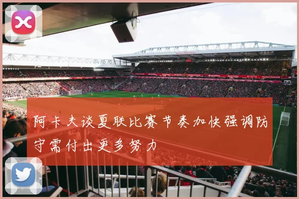 阿卡夫谈夏联比赛节奏加快强调防守需付出更多努力