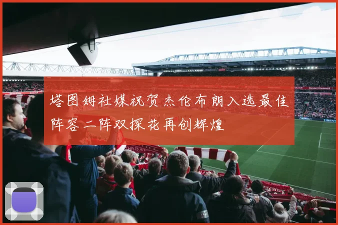 塔图姆社媒祝贺杰伦布朗入选最佳阵容二阵双探花再创辉煌