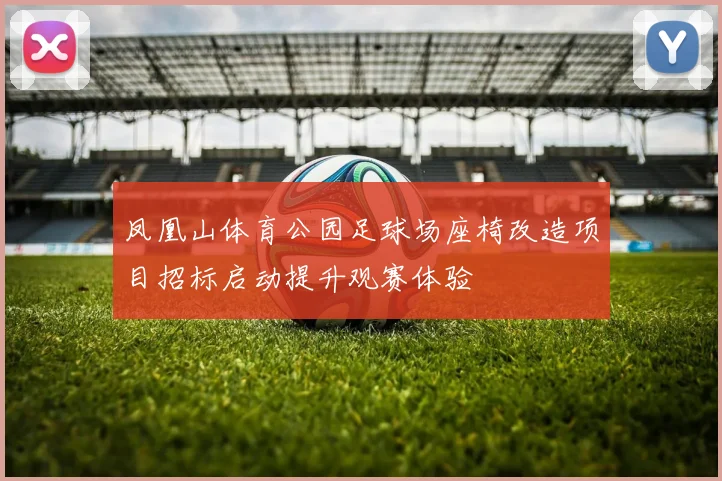 凤凰山体育公园足球场座椅改造项目招标启动提升观赛体验
