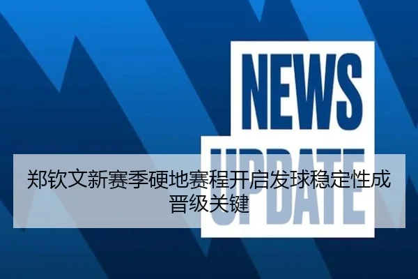 郑钦文新赛季硬地赛程开启发球稳定性成晋级关键